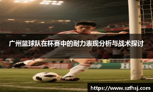 广州篮球队在杯赛中的耐力表现分析与战术探讨