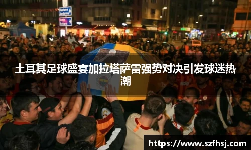 土耳其足球盛宴加拉塔萨雷强势对决引发球迷热潮