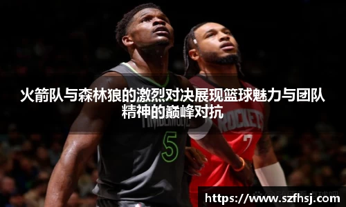 火箭队与森林狼的激烈对决展现篮球魅力与团队精神的巅峰对抗