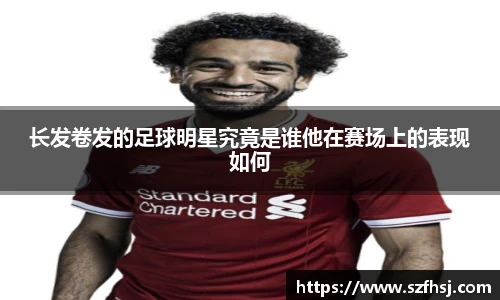 长发卷发的足球明星究竟是谁他在赛场上的表现如何