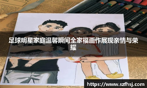 足球明星家庭温馨瞬间全家福画作展现亲情与荣耀